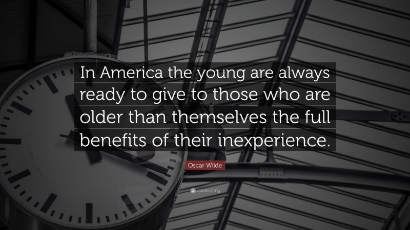 Oscar Wilde Quote: “In America the young are always ready to give to those who are older than themselves the full benefits of their inexperience.”