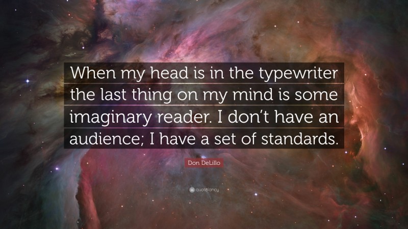 Don DeLillo Quote: “When my head is in the typewriter the last thing on my mind is some imaginary reader. I don’t have an audience; I have a set of standards.”