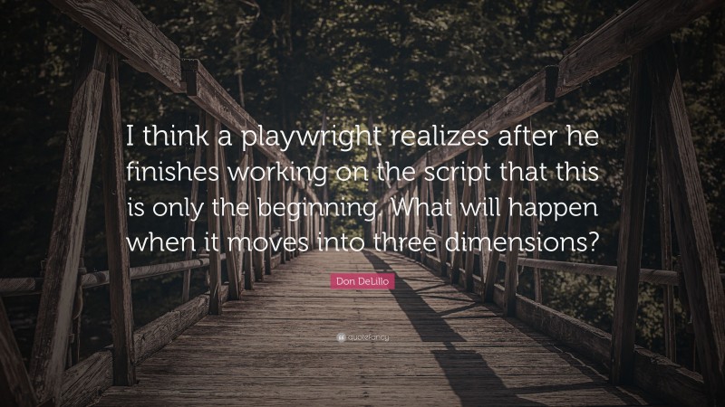 Don DeLillo Quote: “I think a playwright realizes after he finishes working on the script that this is only the beginning. What will happen when it moves into three dimensions?”