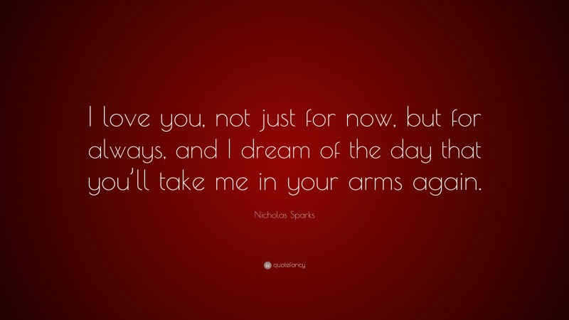 Nicholas Sparks Quote: “I love you, not just for now, but for always, and I dream of the day that you’ll take me in your arms again.”