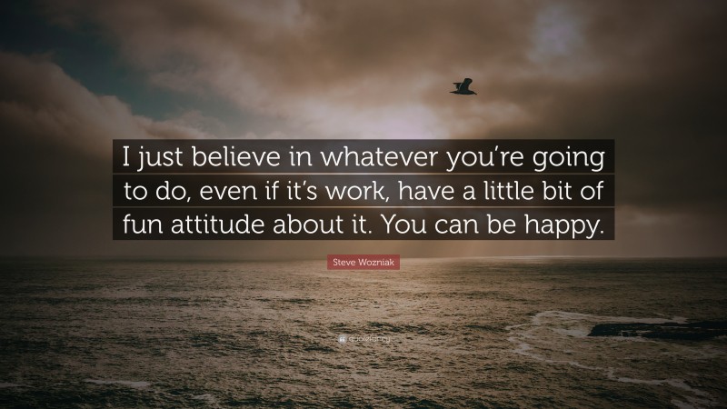 Steve Wozniak Quote: “I just believe in whatever you’re going to do, even if it’s work, have a little bit of fun attitude about it. You can be happy.”