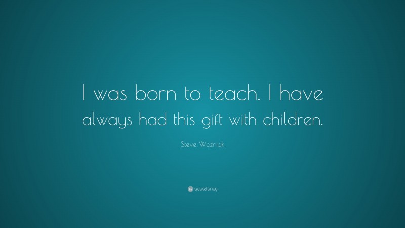 Steve Wozniak Quote: “I was born to teach. I have always had this gift with children.”
