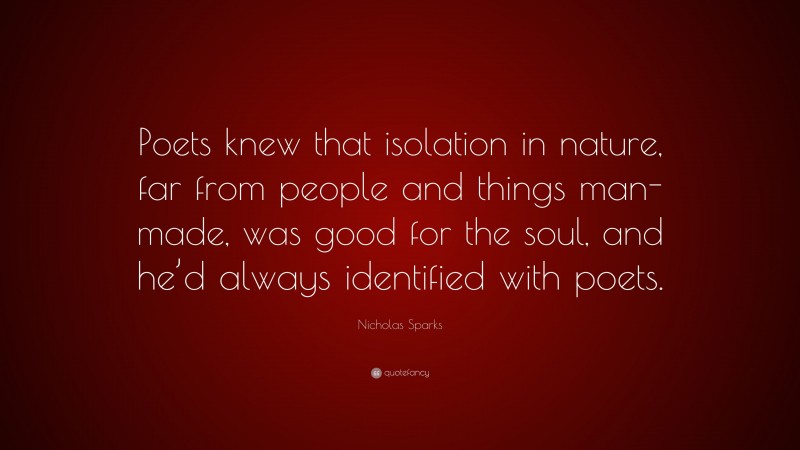 Nicholas Sparks Quote: “Poets knew that isolation in nature, far from people and things man-made, was good for the soul, and he’d always identified with poets.”