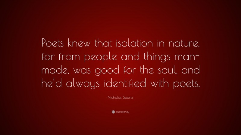 Nicholas Sparks Quote: “Poets knew that isolation in nature, far from people and things man-made, was good for the soul, and he’d always identified with poets.”