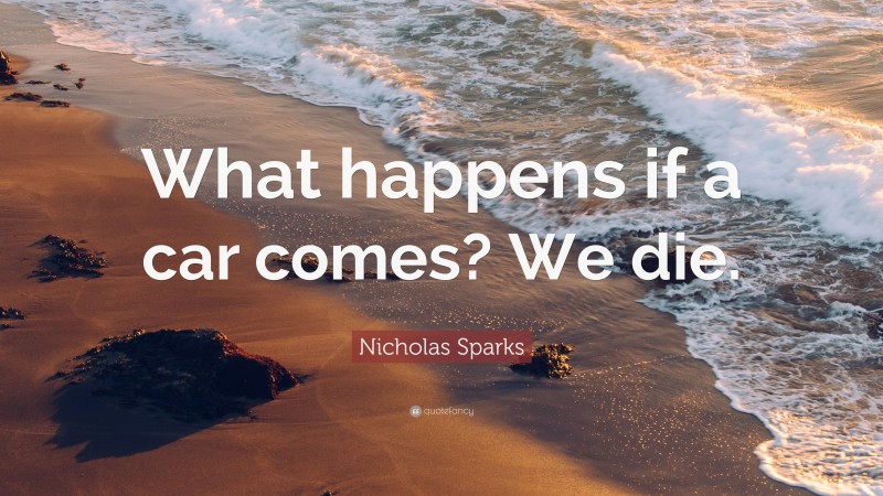 Nicholas Sparks Quote: “What happens if a car comes? We die.”