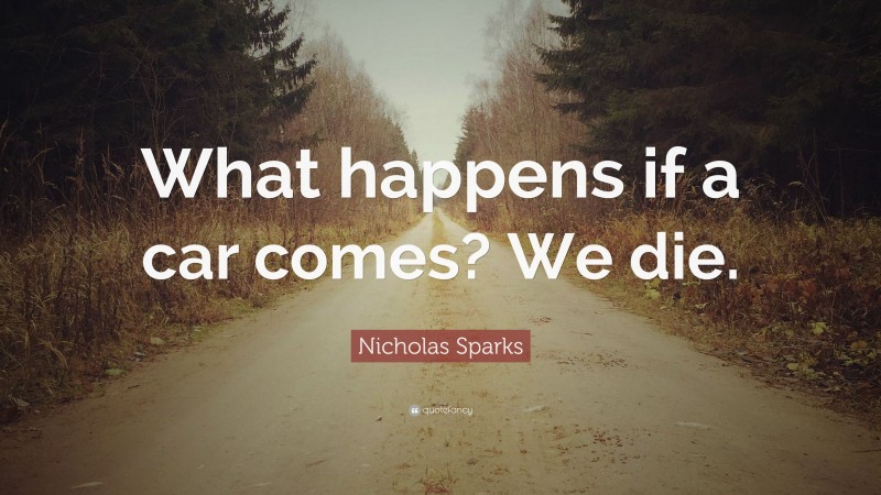 Nicholas Sparks Quote: “What happens if a car comes? We die.”