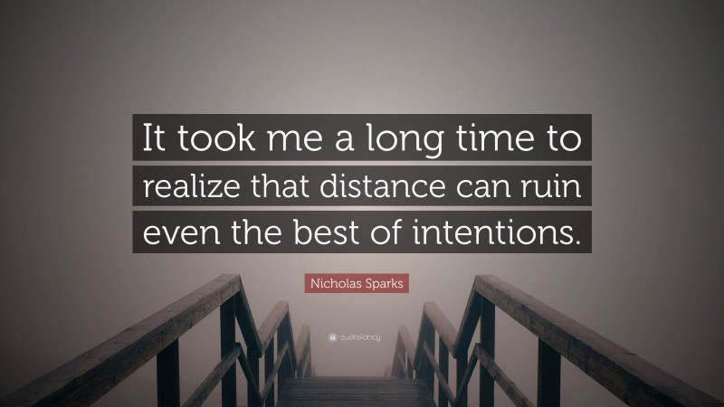 Nicholas Sparks Quote: “It took me a long time to realize that distance can ruin even the best of intentions.”