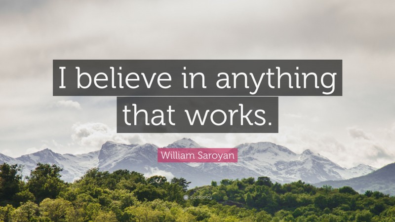 William Saroyan Quote: “I believe in anything that works.”