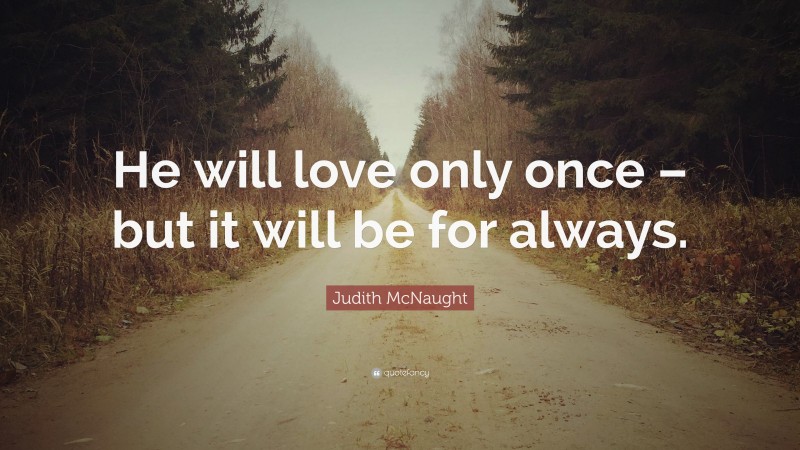 Judith McNaught Quote: “He will love only once – but it will be for always.”
