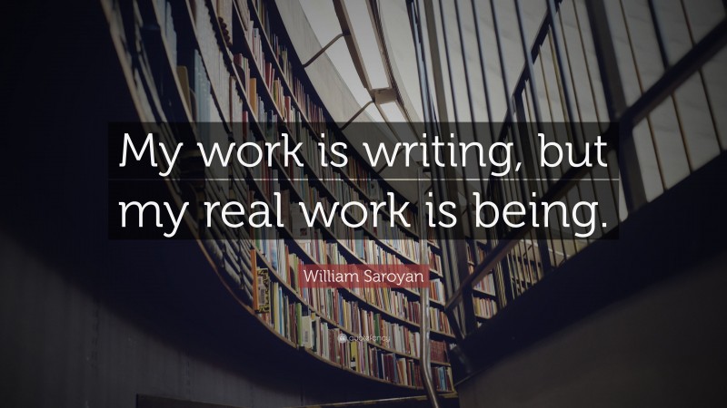 William Saroyan Quote: “My work is writing, but my real work is being.”