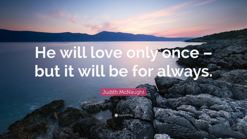 Judith McNaught Quote: “He will love only once – but it will be for always.”