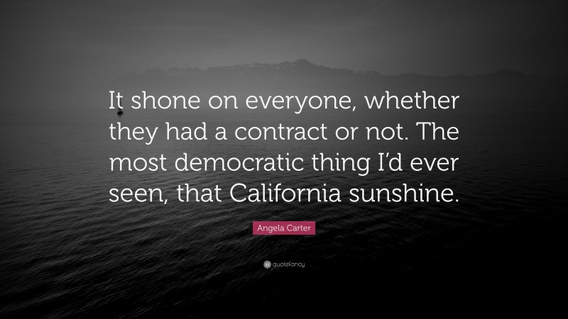 Angela Carter Quote: “It shone on everyone, whether they had a contract or not. The most democratic thing I’d ever seen, that California sunshine.”