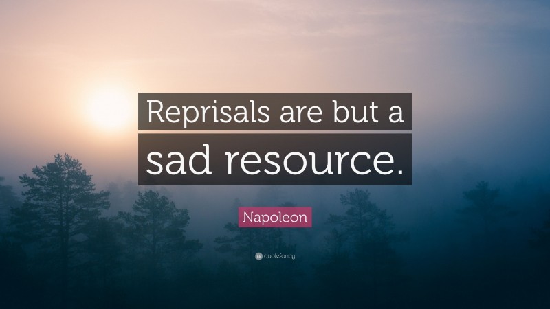 Napoleon Quote: “Reprisals are but a sad resource.”