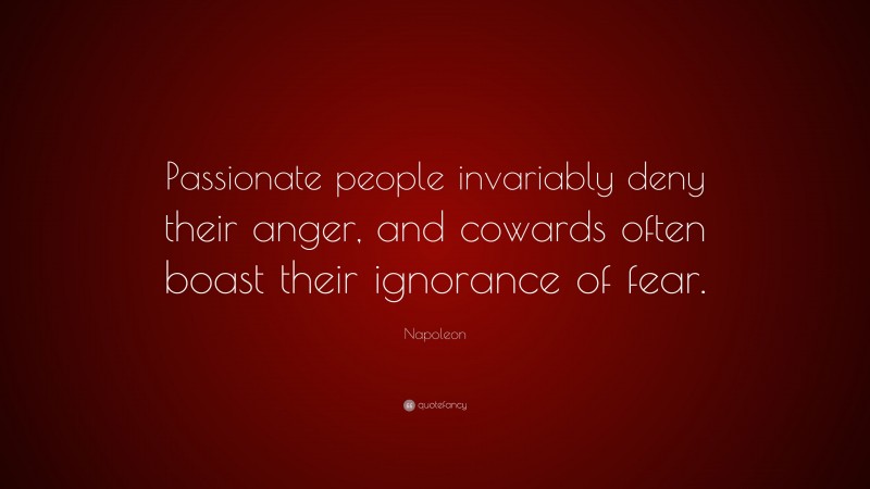 Napoleon Quote: “Passionate people invariably deny their anger, and cowards often boast their ignorance of fear.”