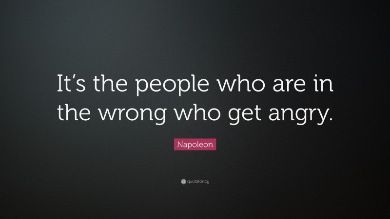Napoleon Quote: “It’s the people who are in the wrong who get angry.”
