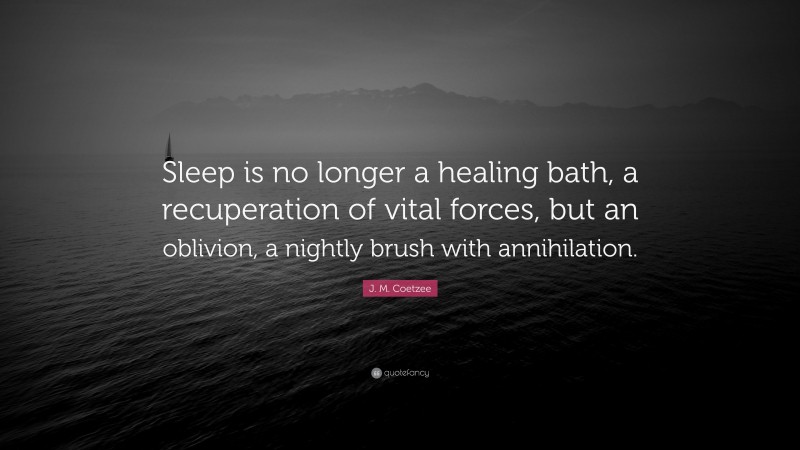 J. M. Coetzee Quote: “Sleep is no longer a healing bath, a recuperation of vital forces, but an oblivion, a nightly brush with annihilation.”