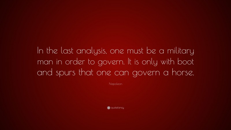 Napoleon Quote: “In the last analysis, one must be a military man in order to govern. It is only with boot and spurs that one can govern a horse.”