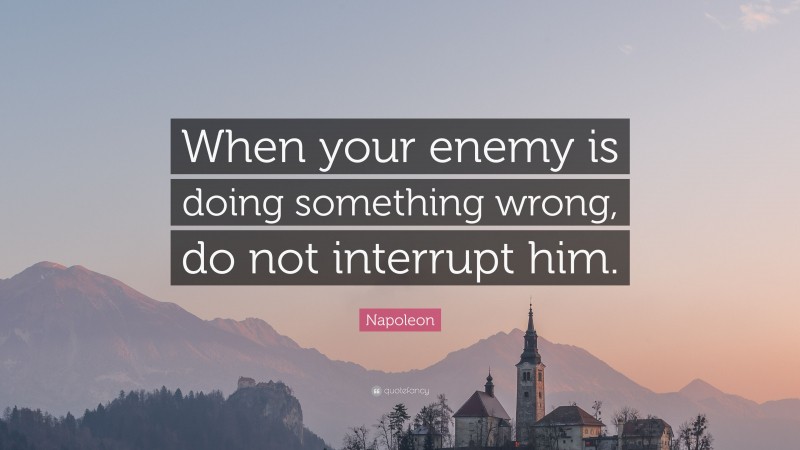 Napoleon Quote: “When your enemy is doing something wrong, do not interrupt him.”