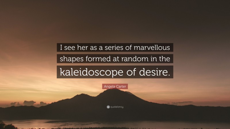 Angela Carter Quote: “I see her as a series of marvellous shapes formed at random in the kaleidoscope of desire.”