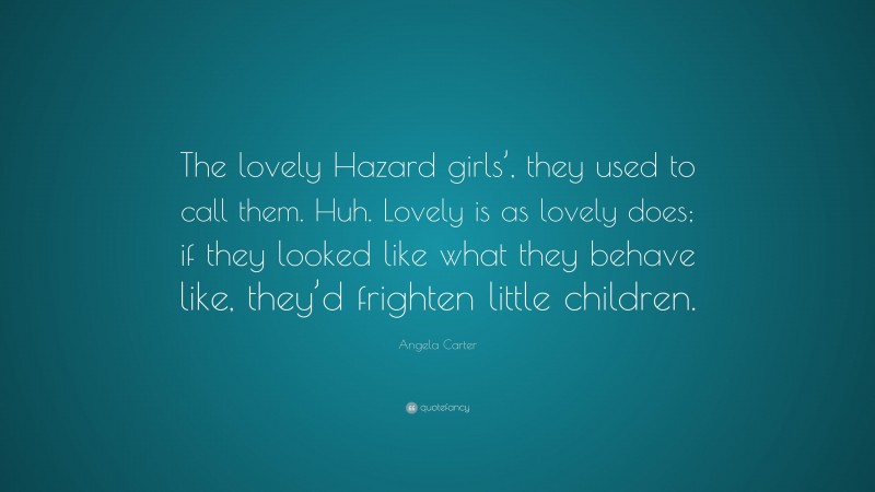 Angela Carter Quote: “The lovely Hazard girls’, they used to call them. Huh. Lovely is as lovely does; if they looked like what they behave like, they’d frighten little children.”