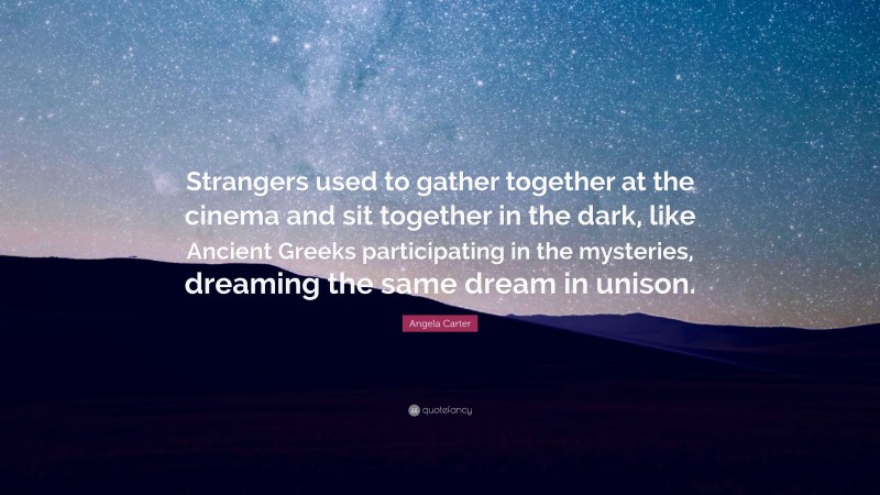 Angela Carter Quote: “Strangers used to gather together at the cinema and sit together in the dark, like Ancient Greeks participating in the mysteries, dreaming the same dream in unison.”