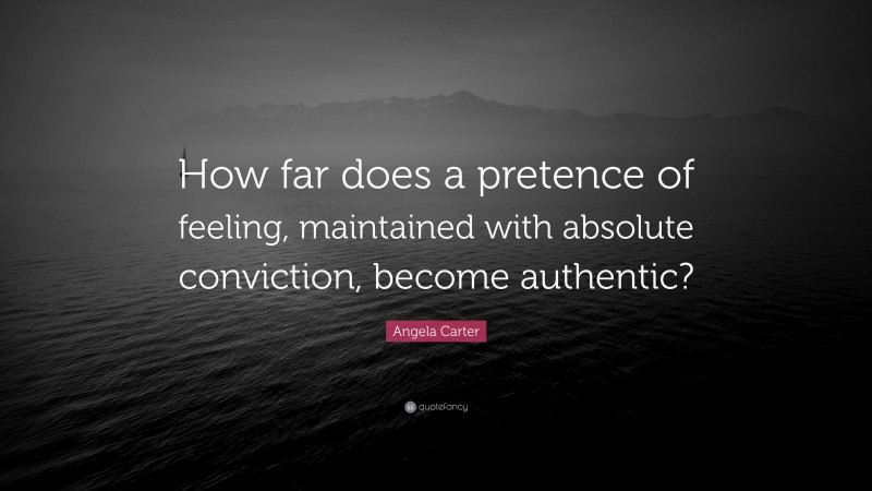Angela Carter Quote: “How far does a pretence of feeling, maintained with absolute conviction, become authentic?”