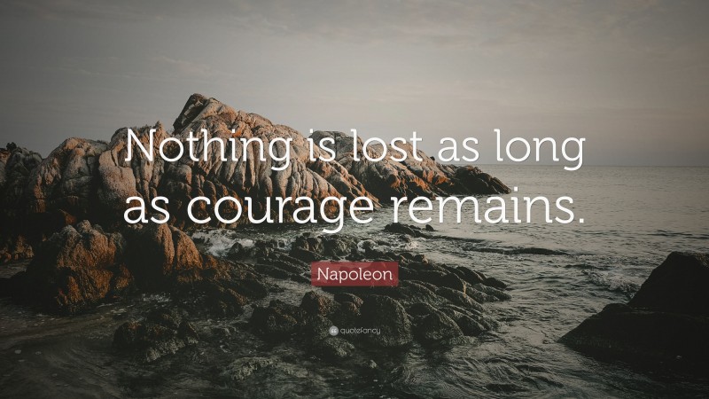 Napoleon Quote: “Nothing is lost as long as courage remains.”