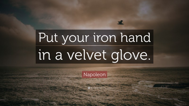 Napoleon Quote: “Put your iron hand in a velvet glove.”