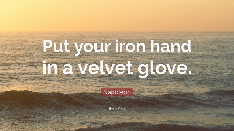 Napoleon Quote: “Put your iron hand in a velvet glove.”
