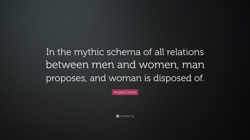 Angela Carter Quote: “In the mythic schema of all relations between men and women, man proposes, and woman is disposed of.”