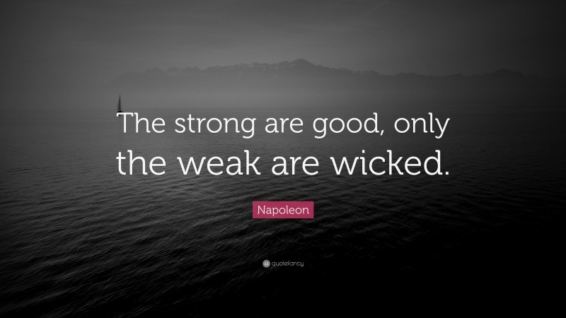 Napoleon Quote: “The strong are good, only the weak are wicked.”