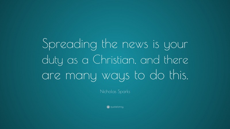 Nicholas Sparks Quote: “Spreading the news is your duty as a Christian, and there are many ways to do this.”