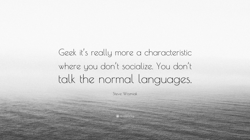 Steve Wozniak Quote: “Geek it’s really more a characteristic where you don’t socialize. You don’t talk the normal languages.”
