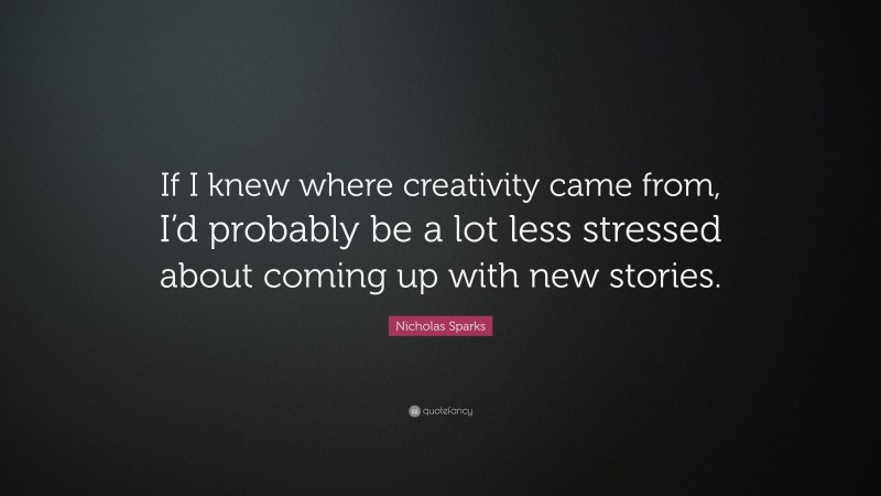 Nicholas Sparks Quote: “If I knew where creativity came from, I’d probably be a lot less stressed about coming up with new stories.”