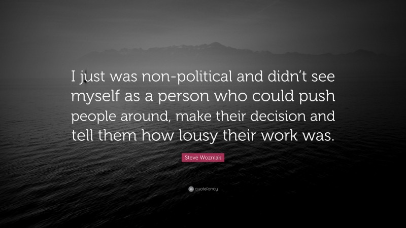 Steve Wozniak Quote: “I just was non-political and didn’t see myself as a person who could push people around, make their decision and tell them how lousy their work was.”