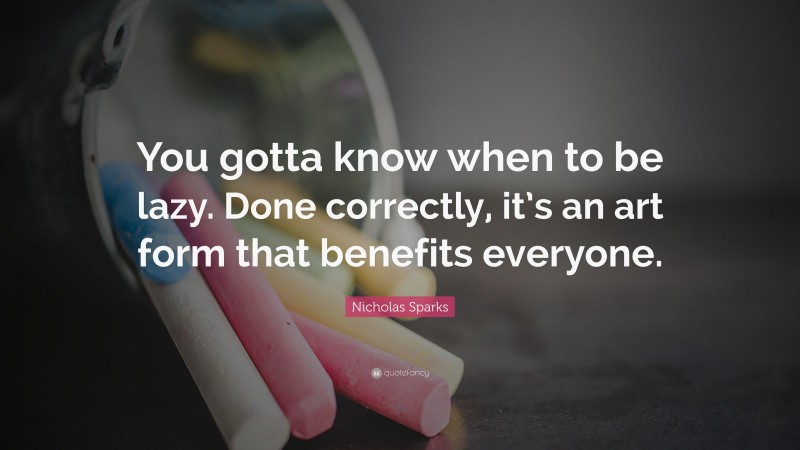 Nicholas Sparks Quote: “You gotta know when to be lazy. Done correctly, it’s an art form that benefits everyone.”