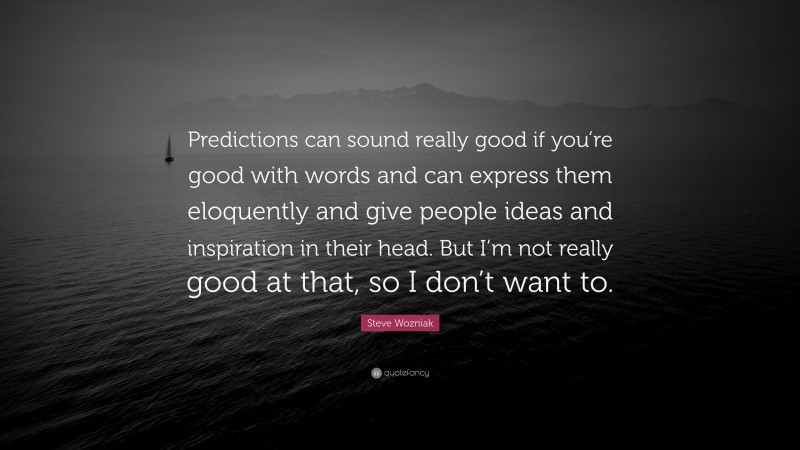 Steve Wozniak Quote: “Predictions can sound really good if you’re good with words and can express them eloquently and give people ideas and inspiration in their head. But I’m not really good at that, so I don’t want to.”