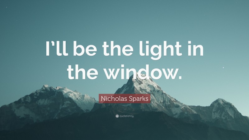 Nicholas Sparks Quote: “I’ll be the light in the window.”