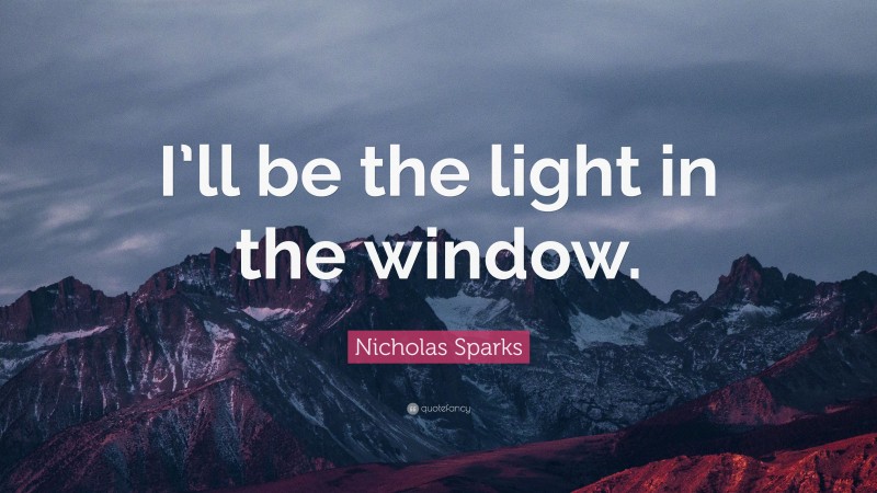 Nicholas Sparks Quote: “I’ll be the light in the window.”