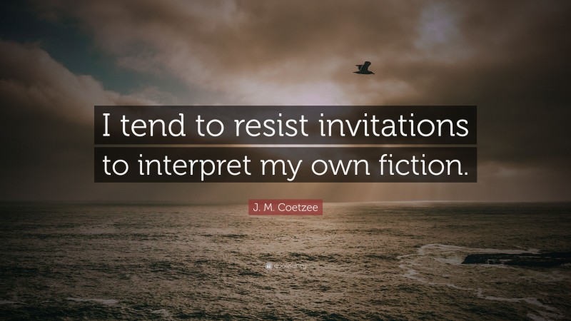 J. M. Coetzee Quote: “I tend to resist invitations to interpret my own fiction.”