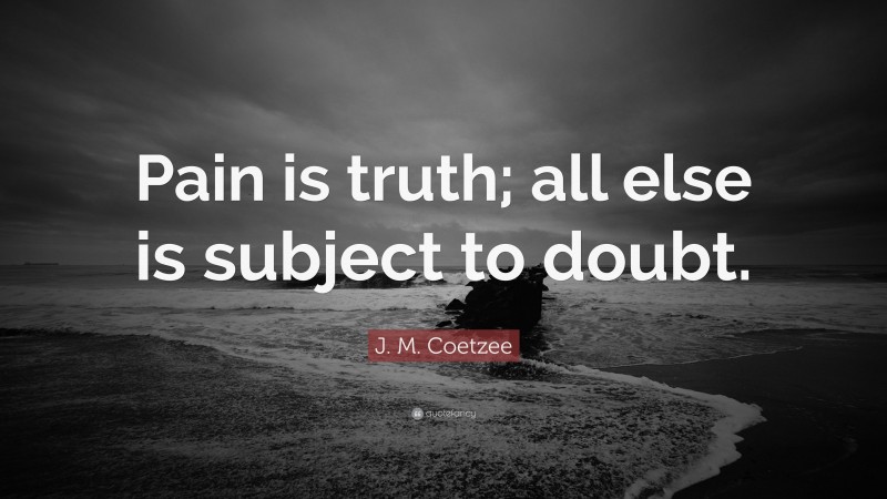 J. M. Coetzee Quote: “Pain is truth; all else is subject to doubt.”