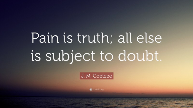 J. M. Coetzee Quote: “Pain is truth; all else is subject to doubt.”