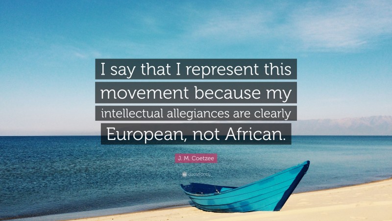 J. M. Coetzee Quote: “I say that I represent this movement because my intellectual allegiances are clearly European, not African.”