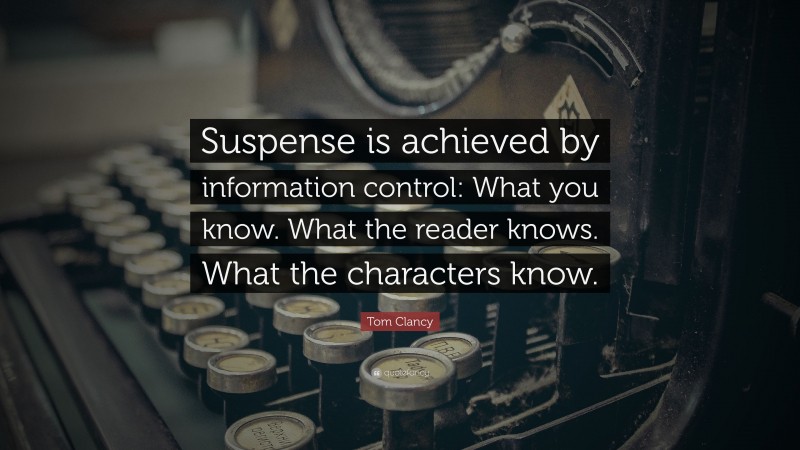 Tom Clancy Quote: “Suspense is achieved by information control: What you know. What the reader knows. What the characters know.”