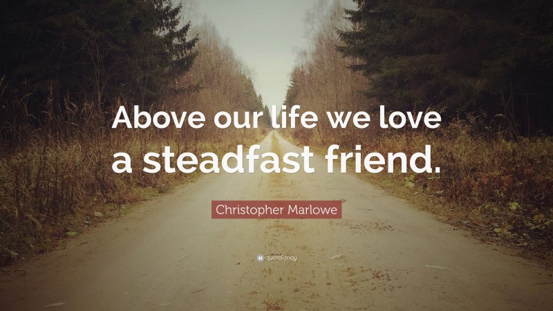 Christopher Marlowe Quote: “Above our life we love a steadfast friend.”