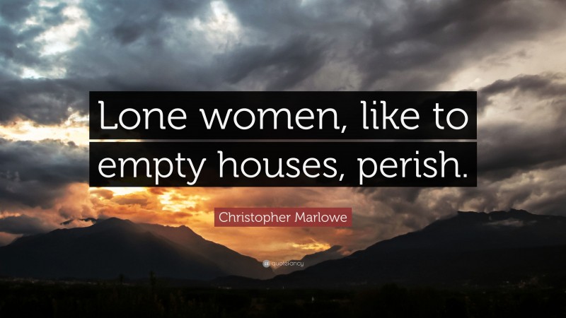Christopher Marlowe Quote: “Lone women, like to empty houses, perish.”