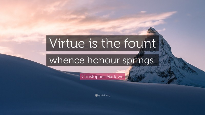 Christopher Marlowe Quote: “Virtue is the fount whence honour springs.”