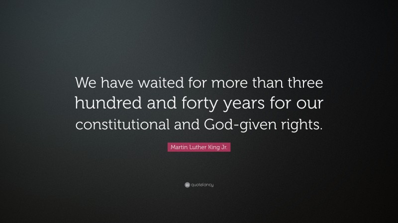 Martin Luther King Jr. Quote: “We have waited for more than three hundred and forty years for our constitutional and God-given rights.”