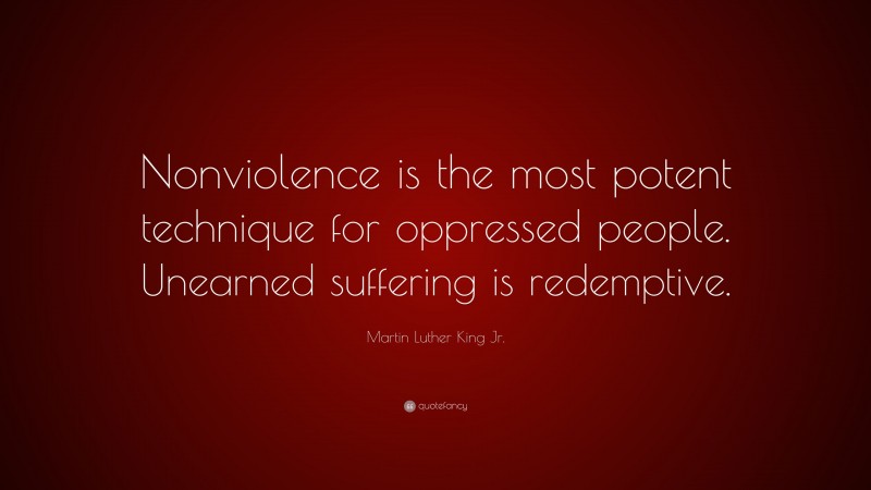 Martin Luther King Jr. Quote: “Nonviolence is the most potent technique for oppressed people. Unearned suffering is redemptive.”