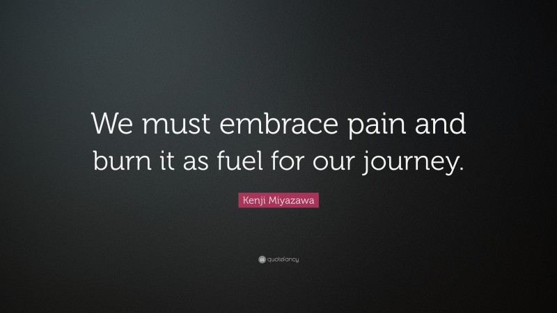 Kenji Miyazawa Quote: “We must embrace pain and burn it as fuel for our journey.”